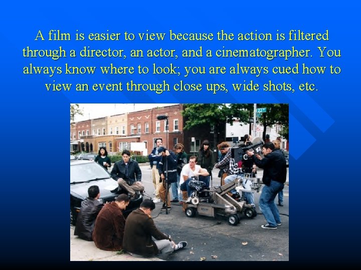 A film is easier to view because the action is filtered through a director,