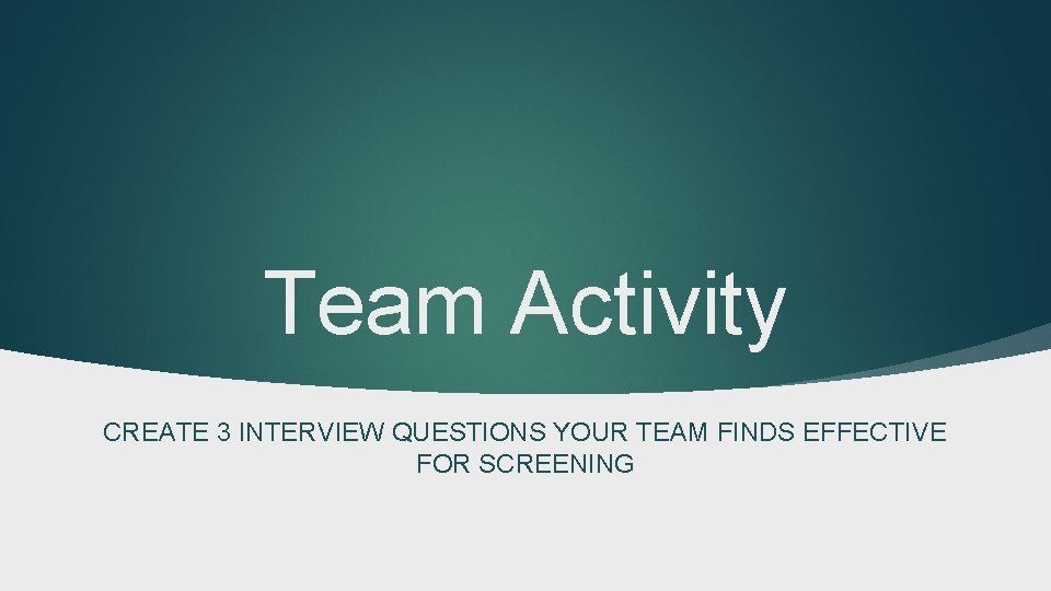 Team Activity CREATE 3 INTERVIEW QUESTIONS YOUR TEAM FINDS EFFECTIVE FOR SCREENING 