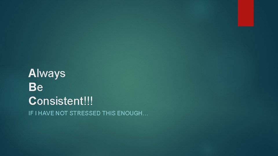 Always Be Consistent!!! IF I HAVE NOT STRESSED THIS ENOUGH… 