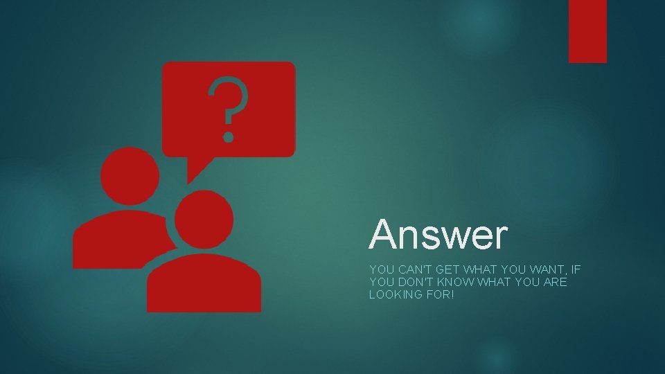 Answer YOU CAN'T GET WHAT YOU WANT, IF YOU DON'T KNOW WHAT YOU ARE