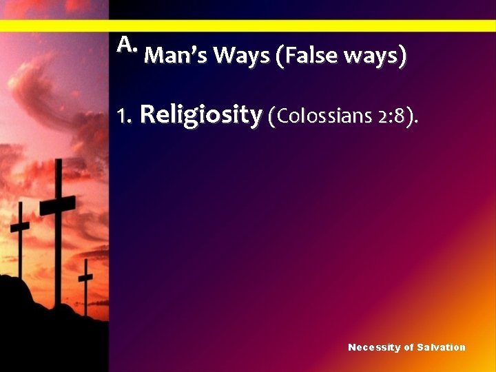 A. Man’s Ways (False ways) 1. Religiosity (Colossians 2: 8). Necessity of Salvation 