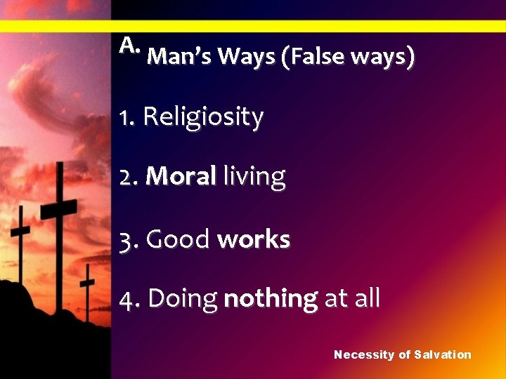 A. Man’s Ways (False ways) 1. Religiosity 2. Moral living 3. Good works 4.
