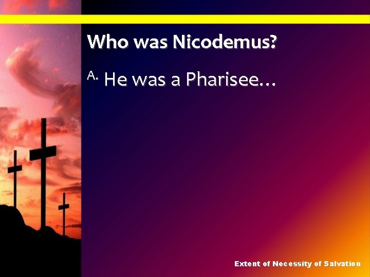 Who was Nicodemus? A. He was a Pharisee… Extent of Necessity of Salvation 