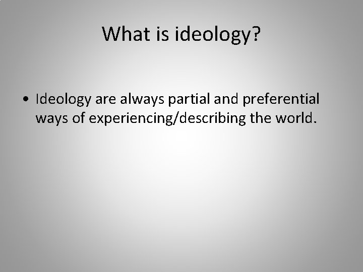 What is ideology? • Ideology are always partial and preferential ways of experiencing/describing the