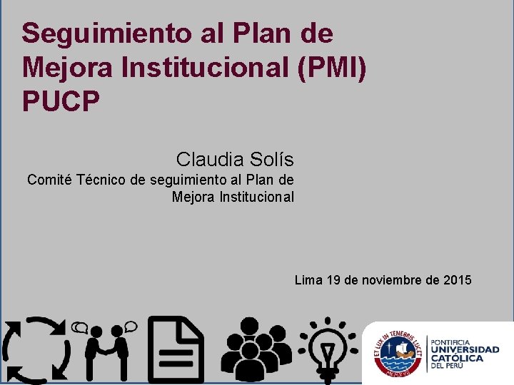 Seguimiento al Plan de Mejora Institucional (PMI) PUCP Claudia Solís Comité Técnico de seguimiento