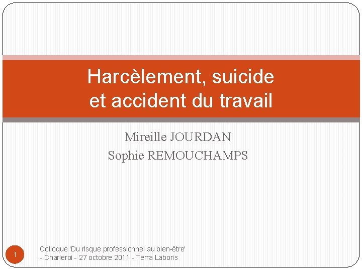 Harcèlement, suicide et accident du travail Mireille JOURDAN Sophie REMOUCHAMPS 1 Colloque 'Du risque
