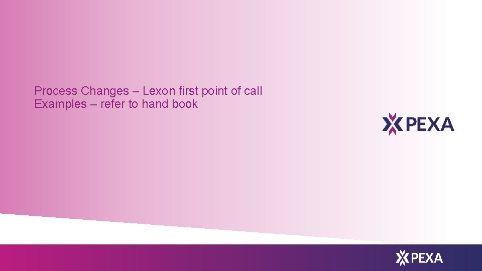 Process Changes – Lexon first point of call Examples – refer to hand book