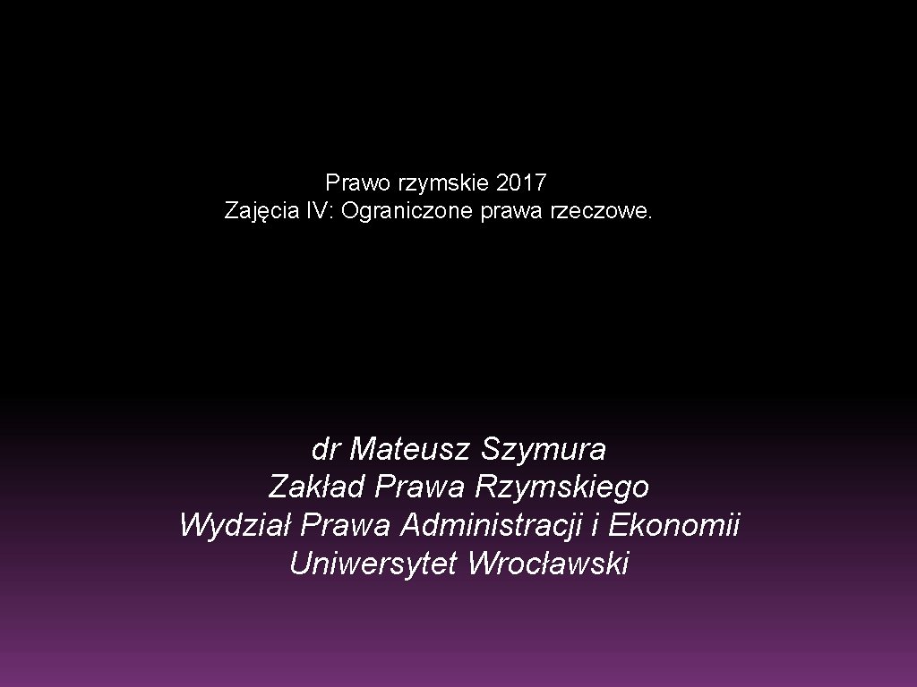 Prawo rzymskie 2017 Zajęcia IV: Ograniczone prawa rzeczowe. dr Mateusz Szymura Zakład Prawa Rzymskiego