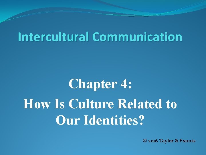 Intercultural Communication Chapter 4: How Is Culture Related to Our Identities? © 2016 Taylor