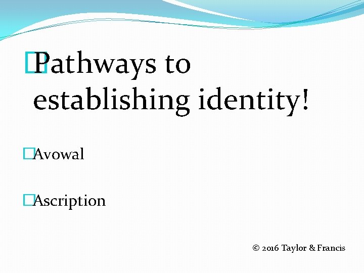 � Pathways to establishing identity! �Avowal �Ascription © 2016 Taylor & Francis 