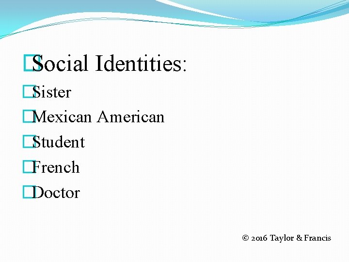� Social Identities: �Sister �Mexican American �Student �French �Doctor © 2016 Taylor & Francis
