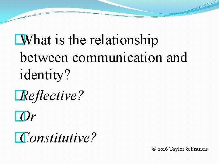 � What is the relationship between communication and identity? � Reflective? � Or �