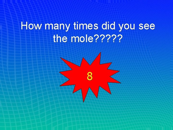 How many times did you see the mole? ? ? 8 