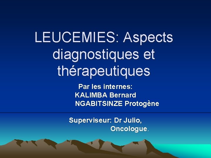 LEUCEMIES: Aspects diagnostiques et thérapeutiques Par les internes: KALIMBA Bernard NGABITSINZE Protogène Superviseur: Dr LEUCEMIES: Aspects diagnostiques et thérapeutiques Par les internes: KALIMBA Bernard NGABITSINZE Protogène Superviseur: Dr