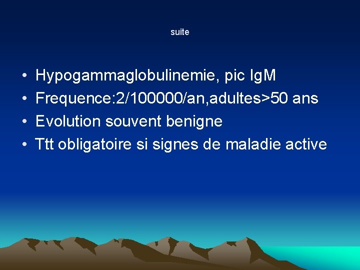 suite • • Hypogammaglobulinemie, pic Ig. M Frequence: 2/100000/an, adultes>50 ans Evolution souvent benigne suite • • Hypogammaglobulinemie, pic Ig. M Frequence: 2/100000/an, adultes>50 ans Evolution souvent benigne
