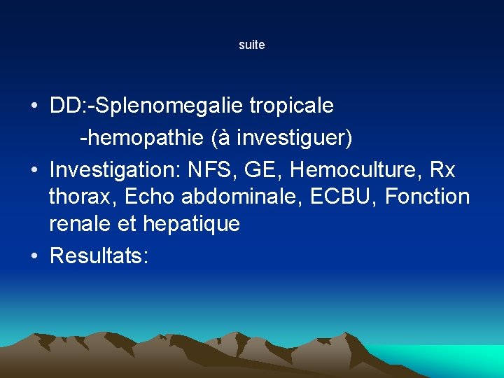 suite • DD: -Splenomegalie tropicale -hemopathie (à investiguer) • Investigation: NFS, GE, Hemoculture, Rx suite • DD: -Splenomegalie tropicale -hemopathie (à investiguer) • Investigation: NFS, GE, Hemoculture, Rx