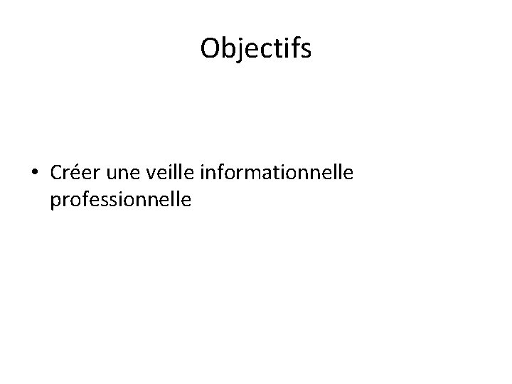 Objectifs • Créer une veille informationnelle professionnelle 