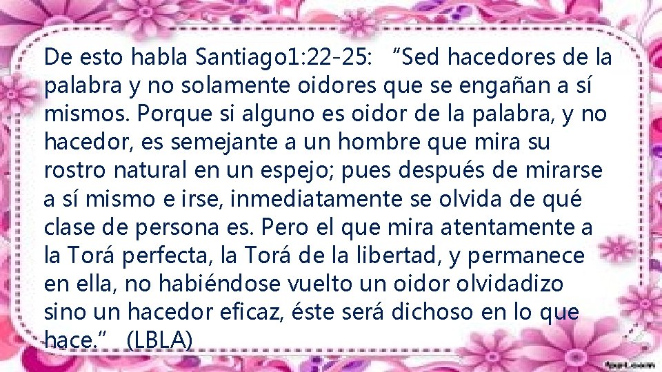 De esto habla Santiago 1: 22 -25: “Sed hacedores de la palabra y no