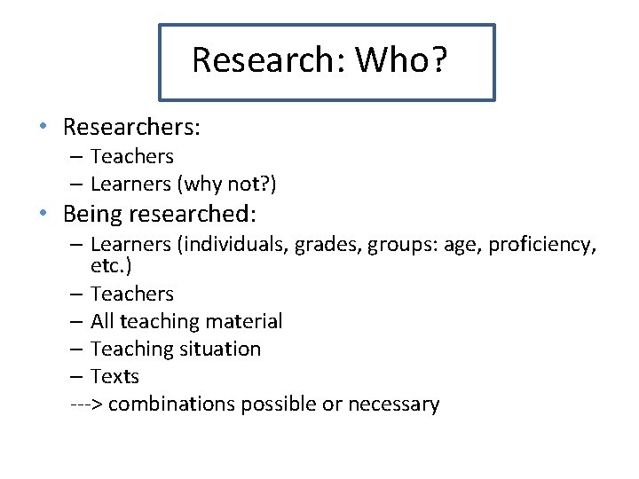 Research: Who? • Researchers: – Teachers – Learners (why not? ) • Being researched: