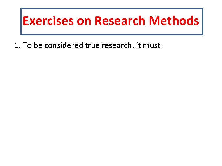 Exercises on Research Methods 1. To be considered true research, it must: 