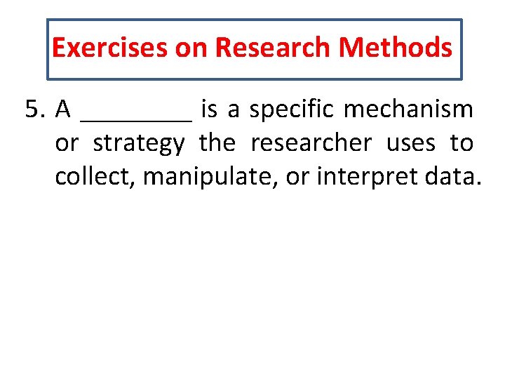 Exercises on Research Methods 5. A ____ is a specific mechanism or strategy the