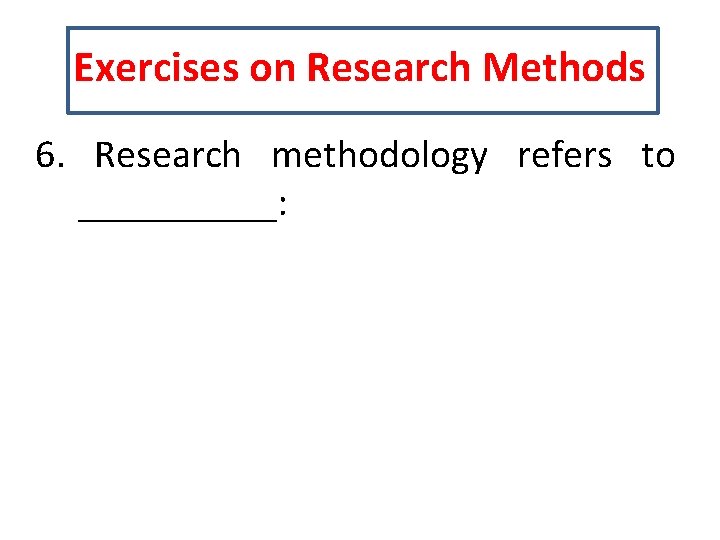 Exercises on Research Methods 6. Research methodology refers to _____: 