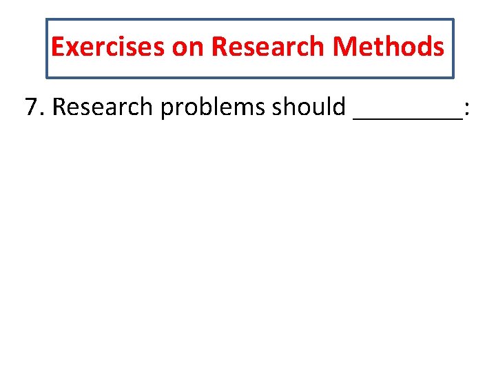 Exercises on Research Methods 7. Research problems should ____: 