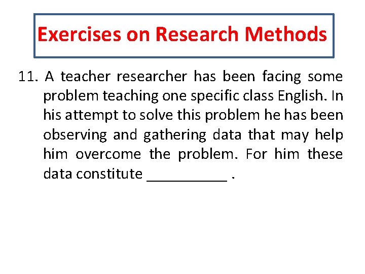 Exercises on Research Methods 11. A teacher researcher has been facing some problem teaching