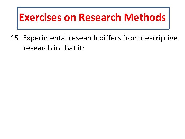 Exercises on Research Methods 15. Experimental research differs from descriptive research in that it: