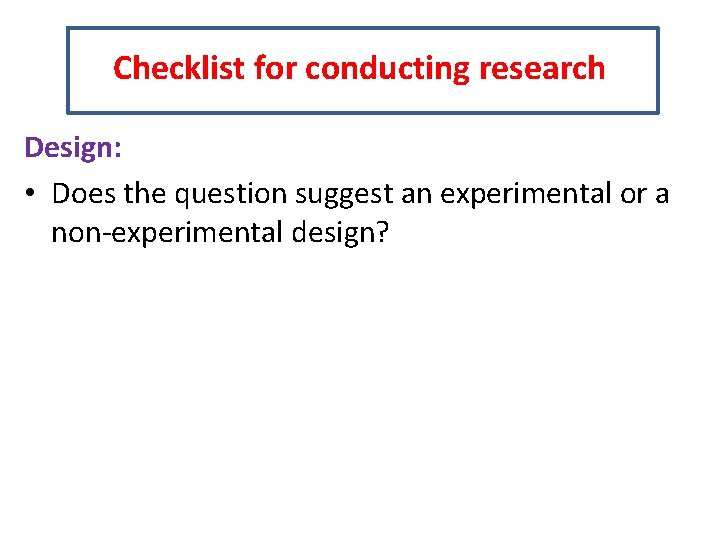 Checklist for conducting research Design: • Does the question suggest an experimental or a