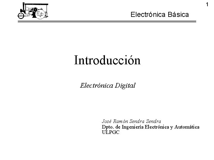 1 Electrónica Básica Introducción Electrónica Digital José Ramón Sendra Dpto. de Ingeniería Electrónica y