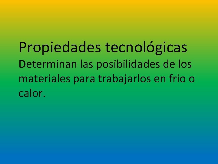 Propiedades tecnológicas Determinan las posibilidades de los materiales para trabajarlos en frio o calor.