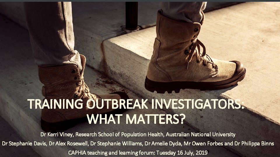 TRAINING OUTBREAK INVESTIGATORS: WHAT MATTERS? Dr Kerri Viney, Research School of Population Health, Australian