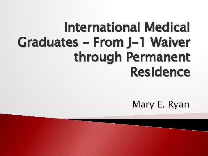 International Medical Graduates – From J-1 Waiver through Permanent Residence Mary E. Ryan 