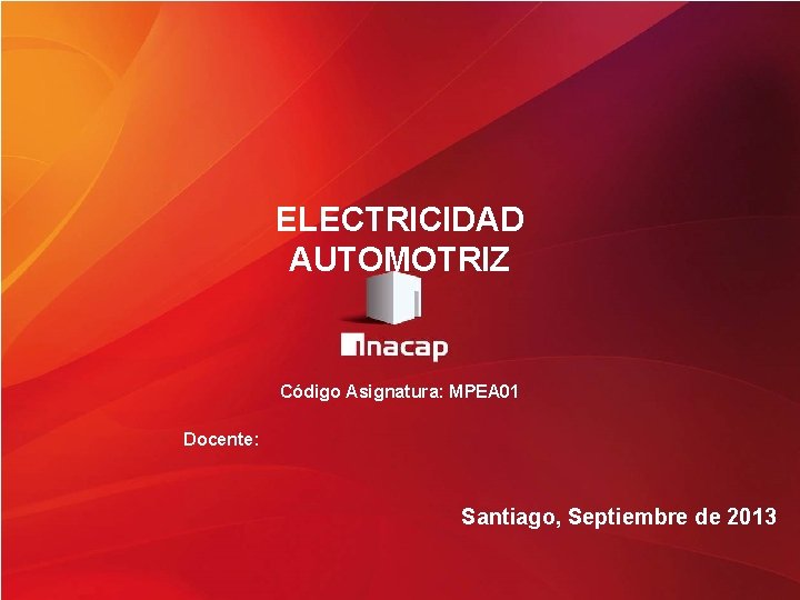 ELECTRICIDAD AUTOMOTRIZ Código Asignatura: MPEA 01 Docente: Santiago, Septiembre de 2013 