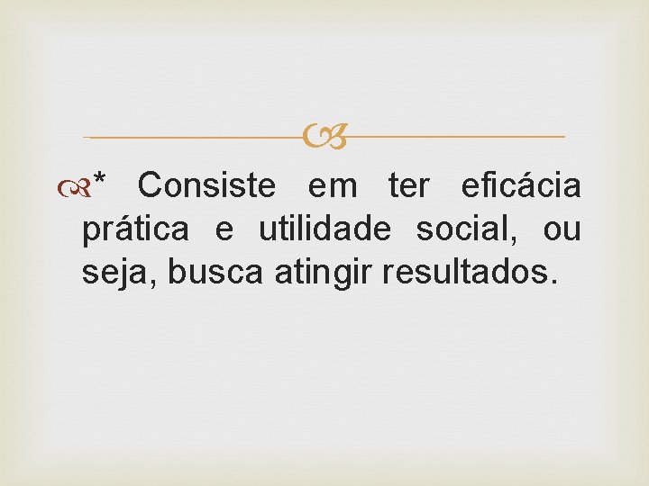  * Consiste em ter eficácia prática e utilidade social, ou seja, busca atingir