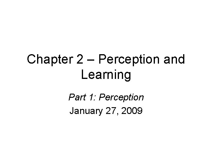 Chapter 2 – Perception and Learning Part 1: Perception January 27, 2009 