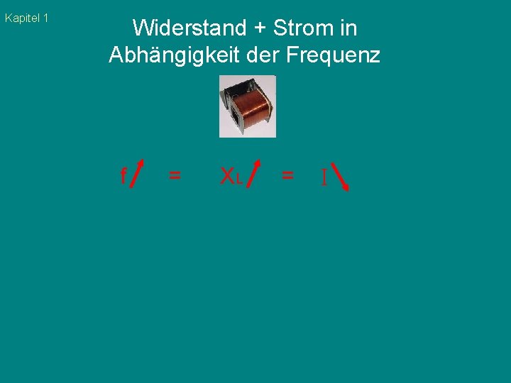 Kapitel 1 Widerstand + Strom in Abhängigkeit der Frequenz f = XL = I