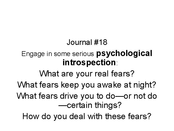 Journal #18 Engage in some serious psychological introspection: What are your real fears? What