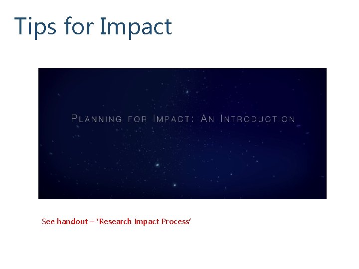 Tips for Impact See handout – ‘Research Impact Process’ 