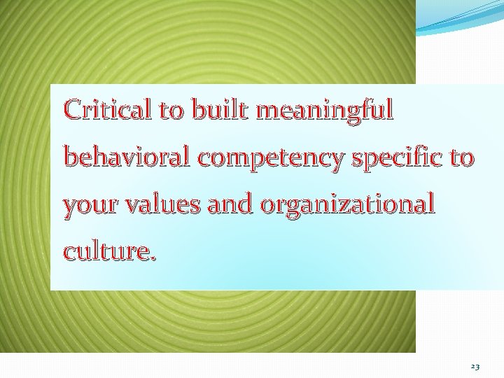 Critical to built meaningful behavioral competency specific to your values and organizational culture. 23