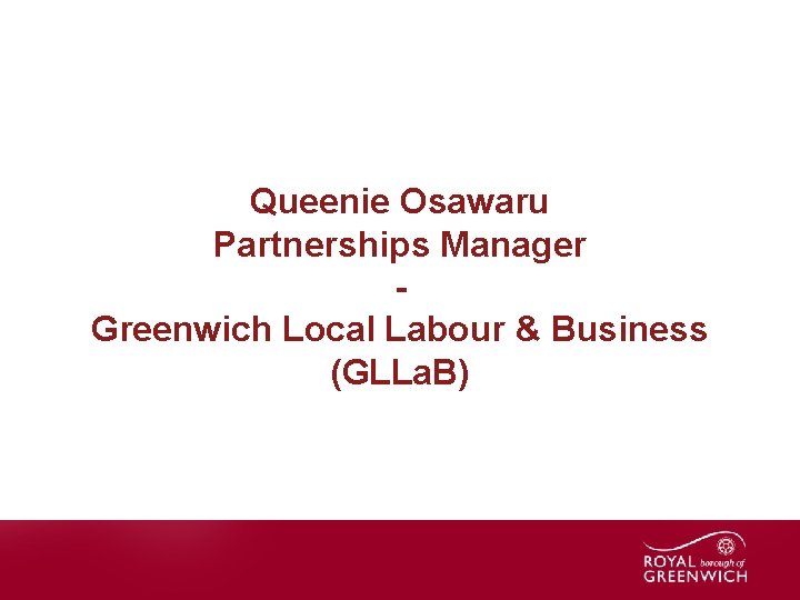 Queenie Osawaru Partnerships Manager Greenwich Local Labour & Business (GLLa. B) Name of presentation