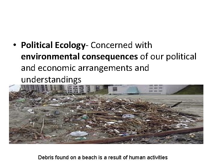  • Political Ecology- Concerned with environmental consequences of our political and economic arrangements