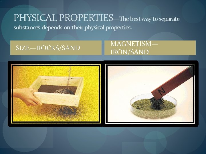 PHYSICAL PROPERTIES—The best way to separate substances depends on their physical properties. SIZE—ROCKS/SAND MAGNETISM—