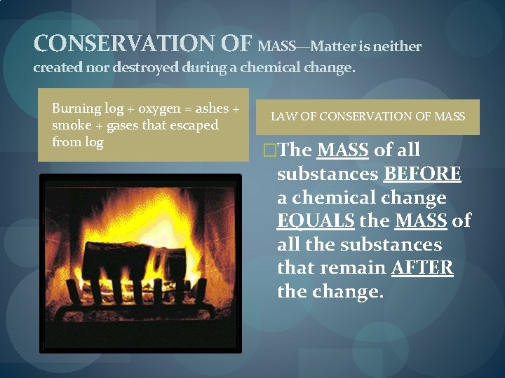 CONSERVATION OF MASS—Matter is neither created nor destroyed during a chemical change. Burning log