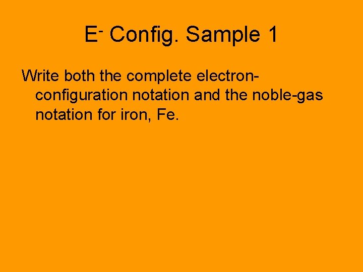 E- Config. Sample 1 Write both the complete electronconfiguration notation and the noble-gas notation