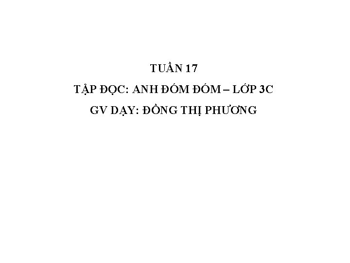 TUẦN 17 TẬP ĐỌC: ANH ĐÓM – LỚP 3 C GV DẠY: ĐỒNG THỊ TUẦN 17 TẬP ĐỌC: ANH ĐÓM – LỚP 3 C GV DẠY: ĐỒNG THỊ