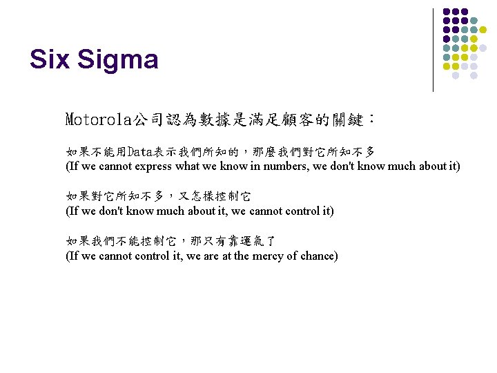 Six Sigma Motorola公司認為數據是滿足顧客的關鍵： 如果不能用Data表示我們所知的，那麼我們對它所知不多 (If we cannot express what we know in numbers, we