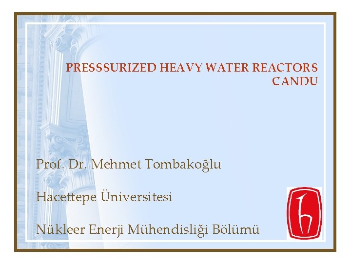 PRESSSURIZED HEAVY WATER REACTORS CANDU Prof. Dr. Mehmet Tombakoğlu Hacettepe Üniversitesi Nükleer Enerji Mühendisliği PRESSSURIZED HEAVY WATER REACTORS CANDU Prof. Dr. Mehmet Tombakoğlu Hacettepe Üniversitesi Nükleer Enerji Mühendisliği