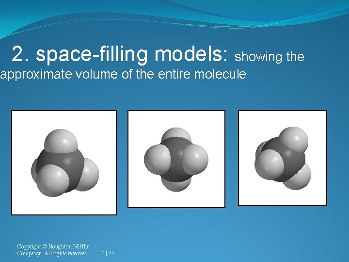 2. space-filling models: showing the approximate volume of the entire molecule Copyright © Houghton